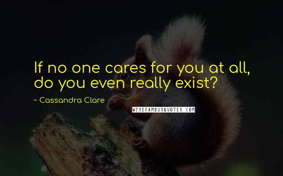 Cassandra Clare Quotes: If no one cares for you at all, do you even really exist?