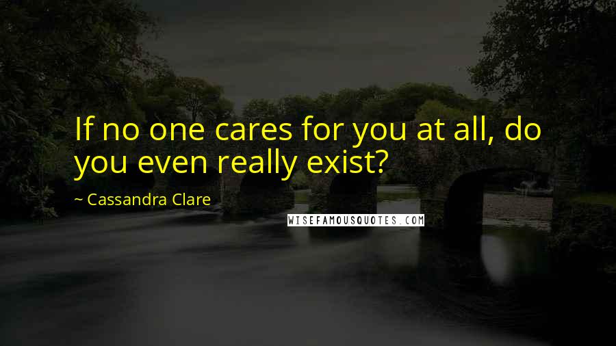 Cassandra Clare Quotes: If no one cares for you at all, do you even really exist?