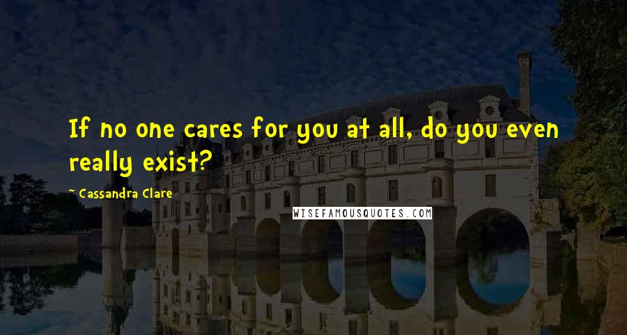 Cassandra Clare Quotes: If no one cares for you at all, do you even really exist?