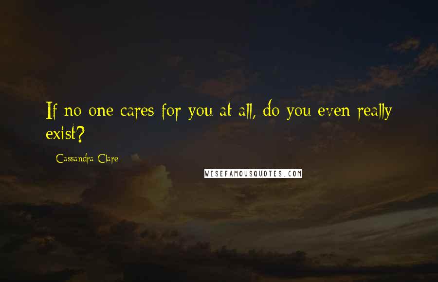 Cassandra Clare Quotes: If no one cares for you at all, do you even really exist?