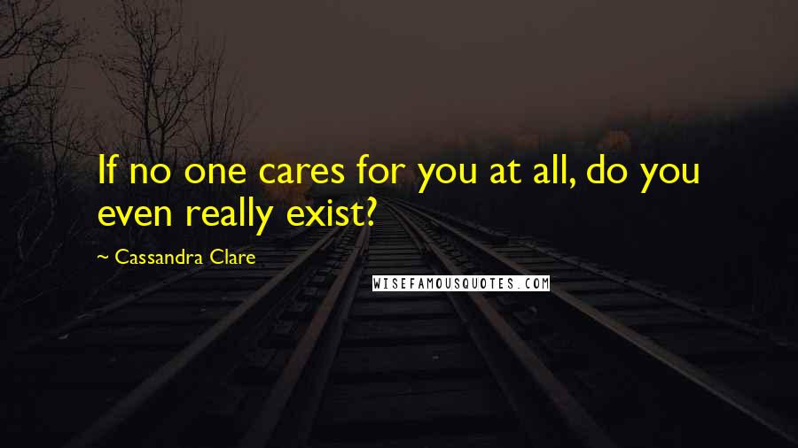 Cassandra Clare Quotes: If no one cares for you at all, do you even really exist?