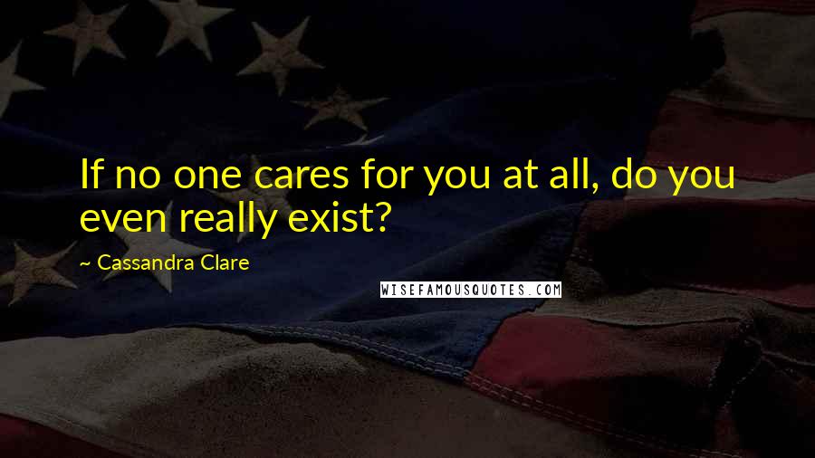 Cassandra Clare Quotes: If no one cares for you at all, do you even really exist?