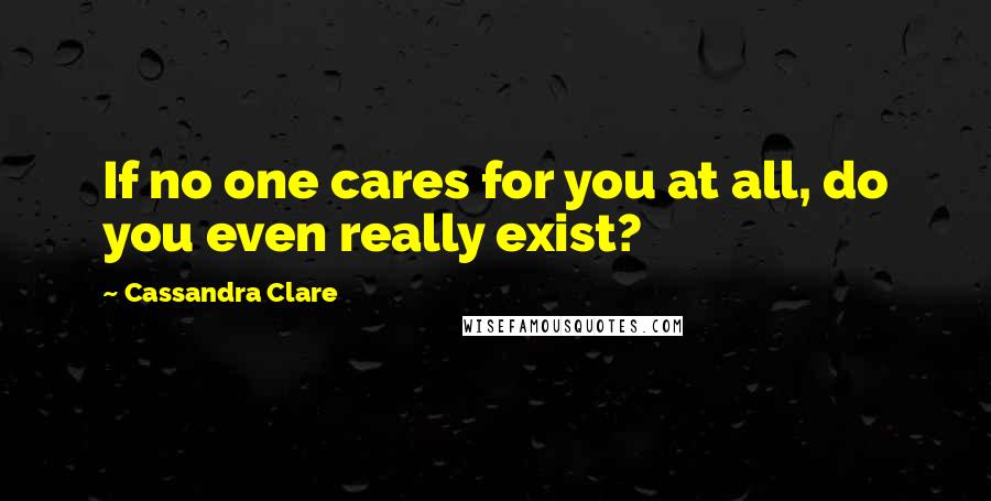 Cassandra Clare Quotes: If no one cares for you at all, do you even really exist?