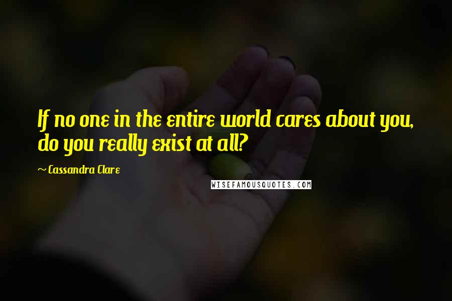 Cassandra Clare Quotes: If no one in the entire world cares about you, do you really exist at all?