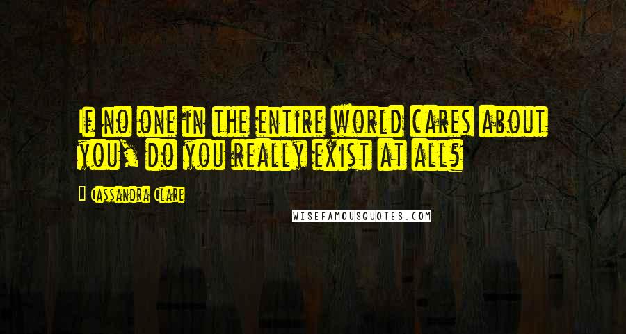 Cassandra Clare Quotes: If no one in the entire world cares about you, do you really exist at all?
