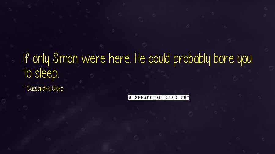 Cassandra Clare Quotes: If only Simon were here. He could probably bore you to sleep.