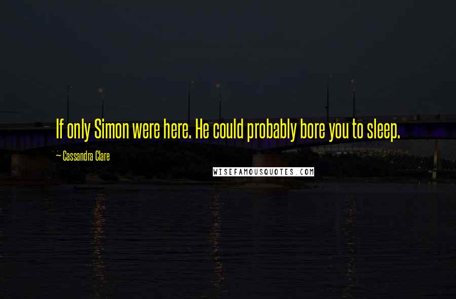 Cassandra Clare Quotes: If only Simon were here. He could probably bore you to sleep.