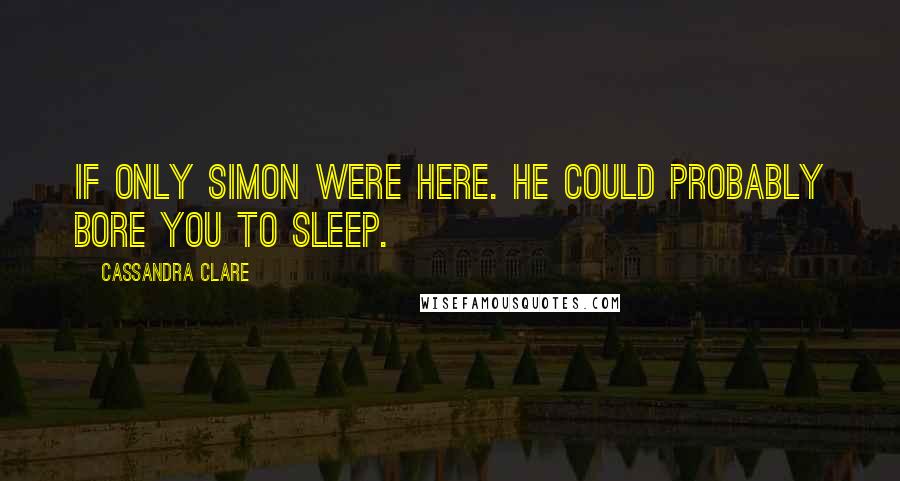 Cassandra Clare Quotes: If only Simon were here. He could probably bore you to sleep.