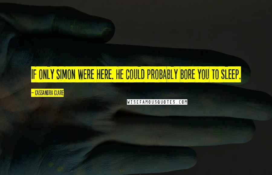 Cassandra Clare Quotes: If only Simon were here. He could probably bore you to sleep.