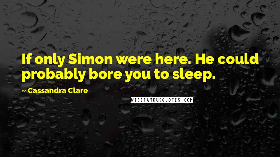 Cassandra Clare Quotes: If only Simon were here. He could probably bore you to sleep.