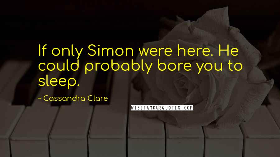 Cassandra Clare Quotes: If only Simon were here. He could probably bore you to sleep.