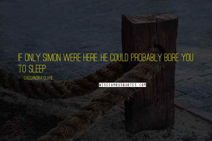 Cassandra Clare Quotes: If only Simon were here. He could probably bore you to sleep.