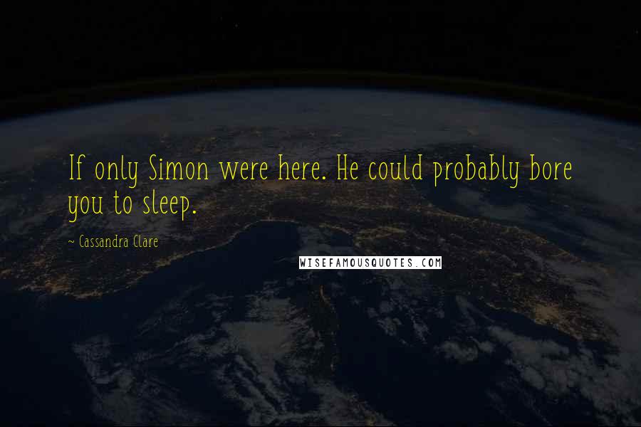 Cassandra Clare Quotes: If only Simon were here. He could probably bore you to sleep.