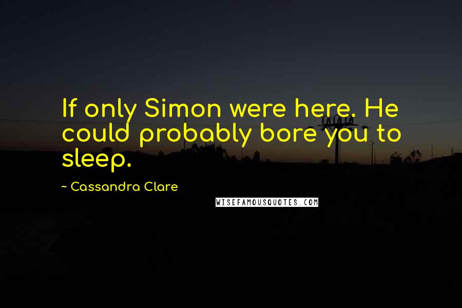 Cassandra Clare Quotes: If only Simon were here. He could probably bore you to sleep.