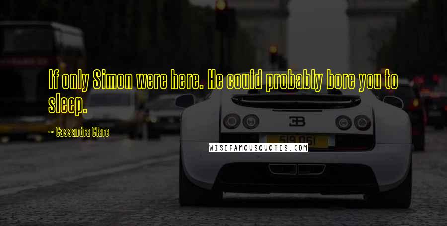 Cassandra Clare Quotes: If only Simon were here. He could probably bore you to sleep.