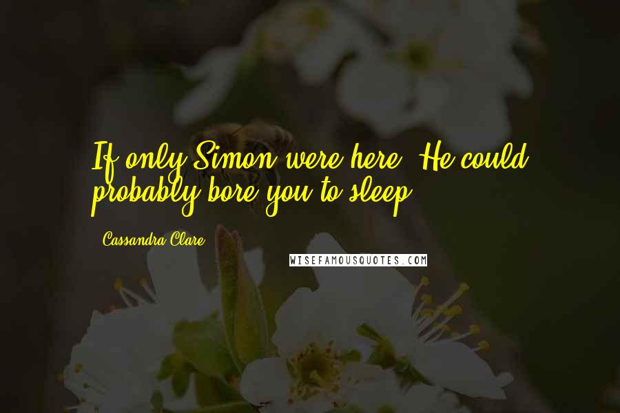 Cassandra Clare Quotes: If only Simon were here. He could probably bore you to sleep.