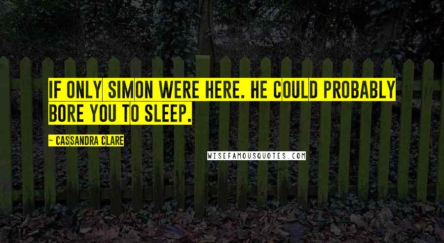 Cassandra Clare Quotes: If only Simon were here. He could probably bore you to sleep.