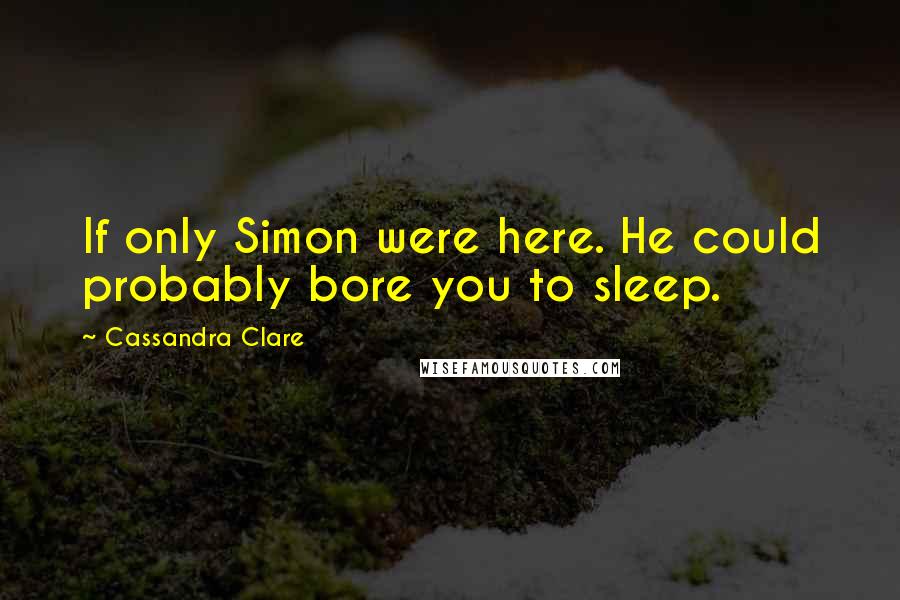 Cassandra Clare Quotes: If only Simon were here. He could probably bore you to sleep.