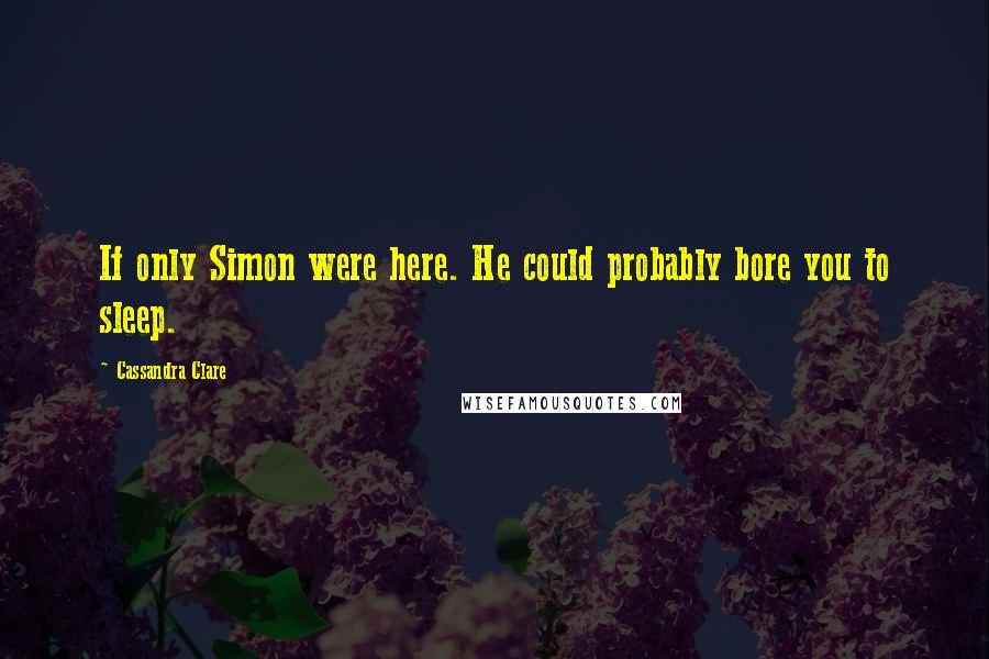 Cassandra Clare Quotes: If only Simon were here. He could probably bore you to sleep.