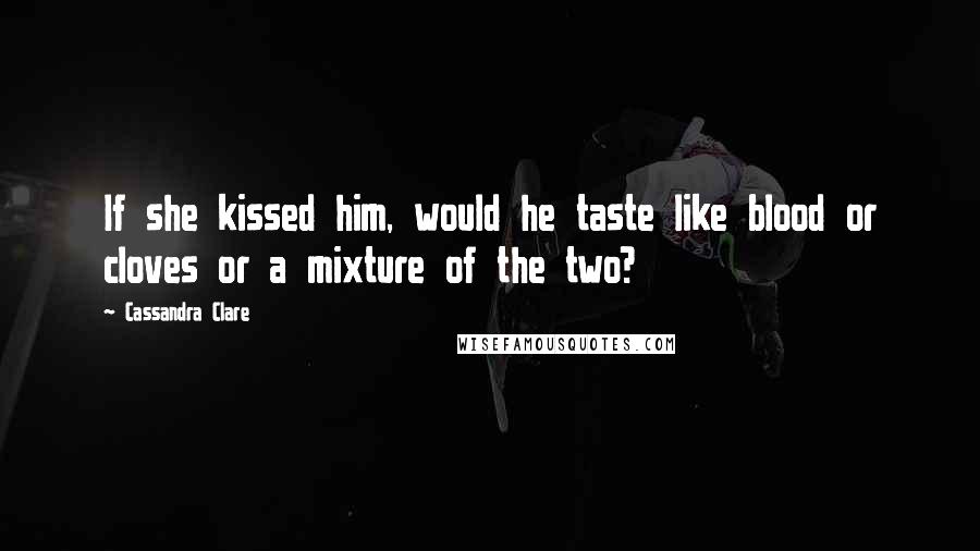 Cassandra Clare Quotes: If she kissed him, would he taste like blood or cloves or a mixture of the two?