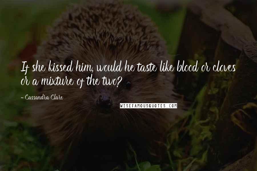 Cassandra Clare Quotes: If she kissed him, would he taste like blood or cloves or a mixture of the two?