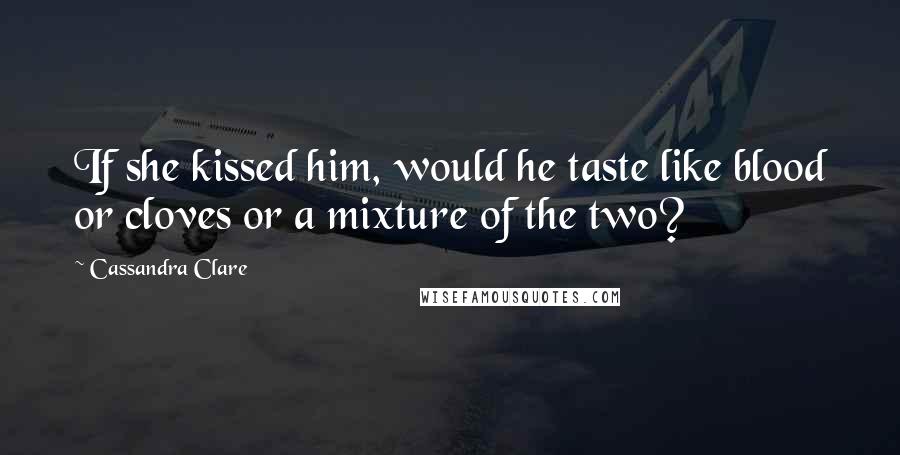 Cassandra Clare Quotes: If she kissed him, would he taste like blood or cloves or a mixture of the two?