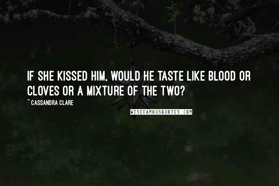 Cassandra Clare Quotes: If she kissed him, would he taste like blood or cloves or a mixture of the two?