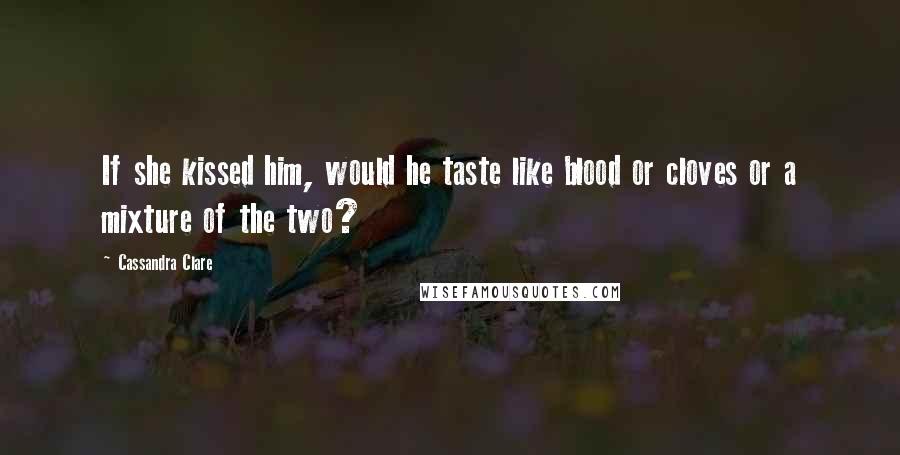 Cassandra Clare Quotes: If she kissed him, would he taste like blood or cloves or a mixture of the two?