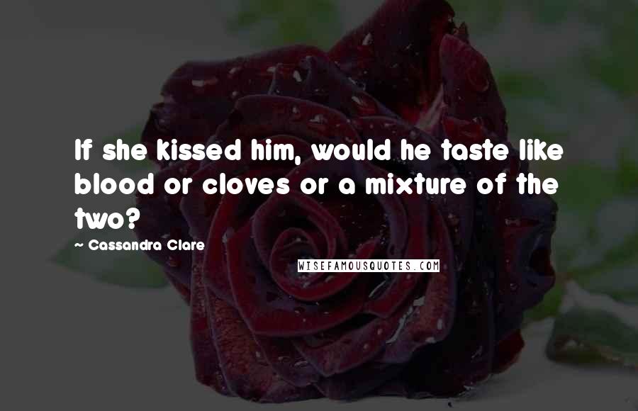 Cassandra Clare Quotes: If she kissed him, would he taste like blood or cloves or a mixture of the two?