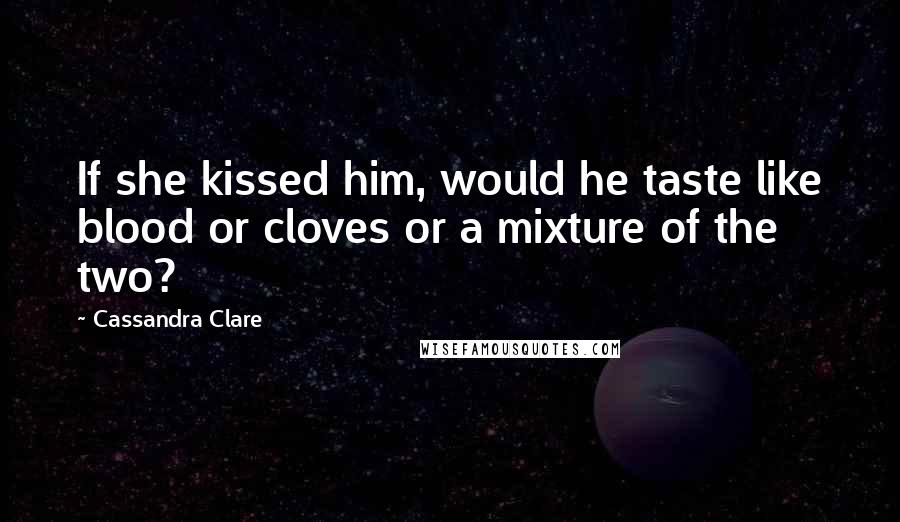 Cassandra Clare Quotes: If she kissed him, would he taste like blood or cloves or a mixture of the two?