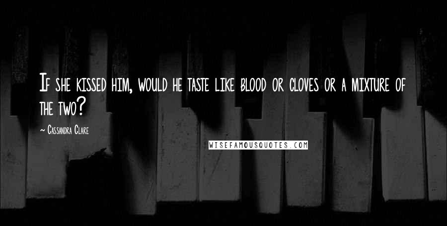 Cassandra Clare Quotes: If she kissed him, would he taste like blood or cloves or a mixture of the two?