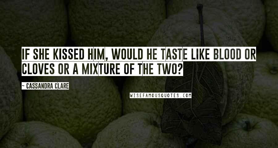 Cassandra Clare Quotes: If she kissed him, would he taste like blood or cloves or a mixture of the two?