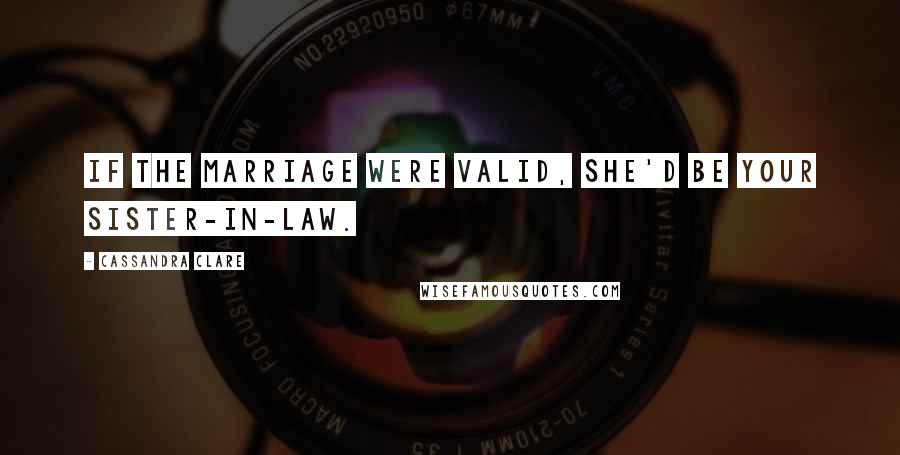 Cassandra Clare Quotes: If the marriage were valid, she'd be your sister-in-law.