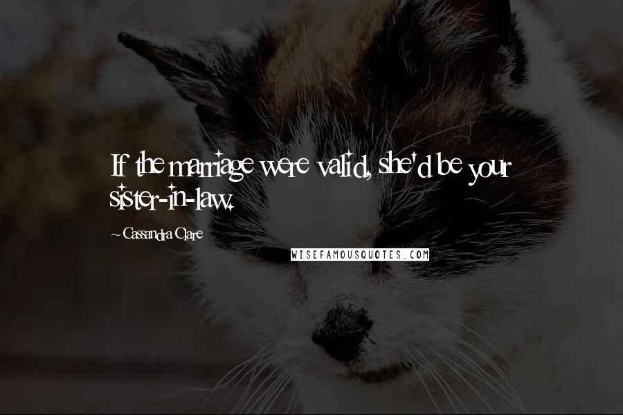 Cassandra Clare Quotes: If the marriage were valid, she'd be your sister-in-law.