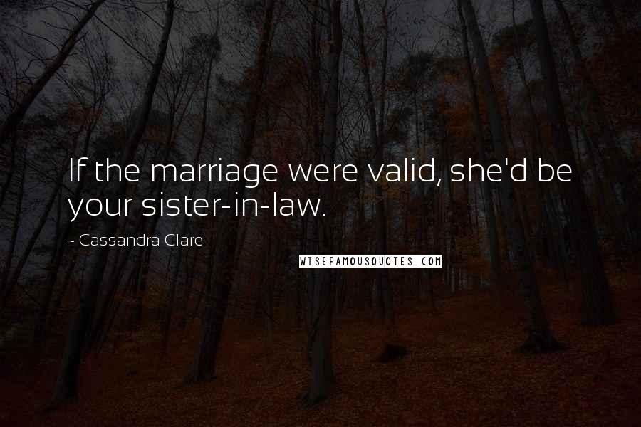 Cassandra Clare Quotes: If the marriage were valid, she'd be your sister-in-law.