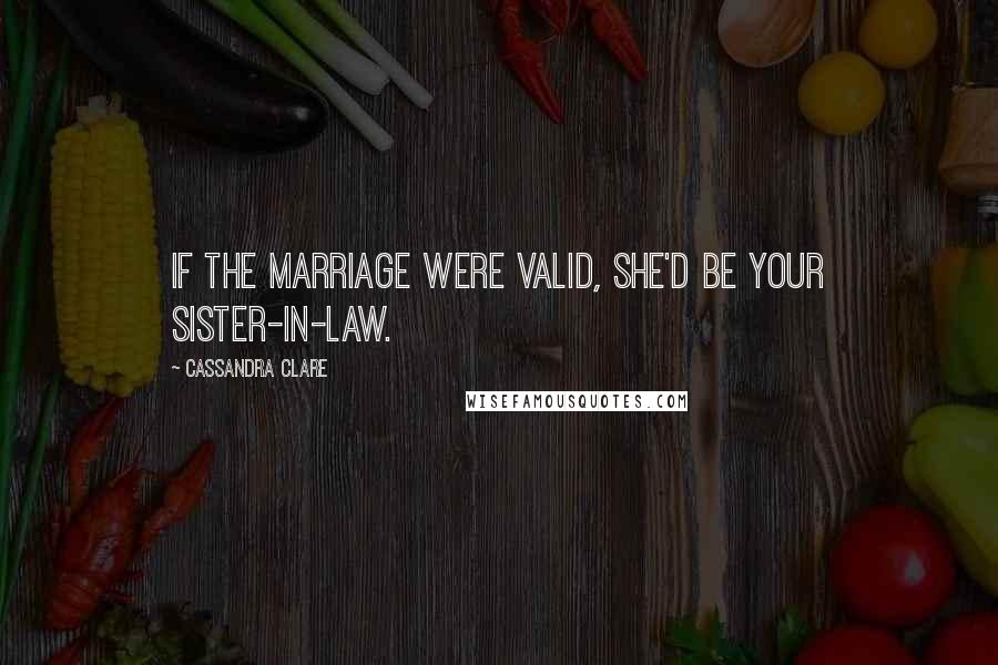 Cassandra Clare Quotes: If the marriage were valid, she'd be your sister-in-law.