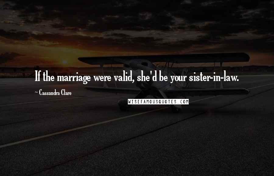 Cassandra Clare Quotes: If the marriage were valid, she'd be your sister-in-law.