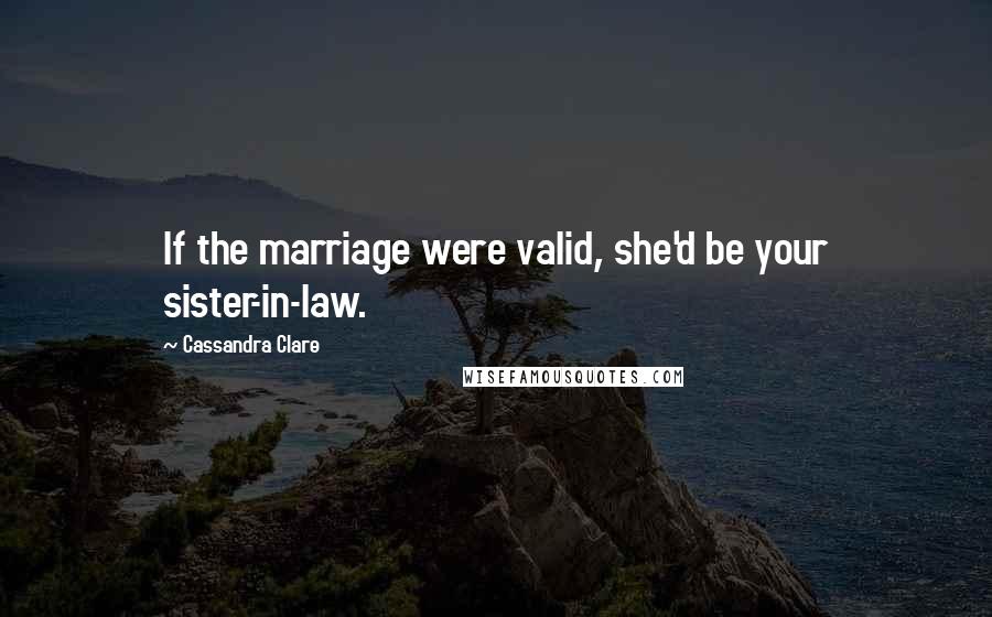 Cassandra Clare Quotes: If the marriage were valid, she'd be your sister-in-law.