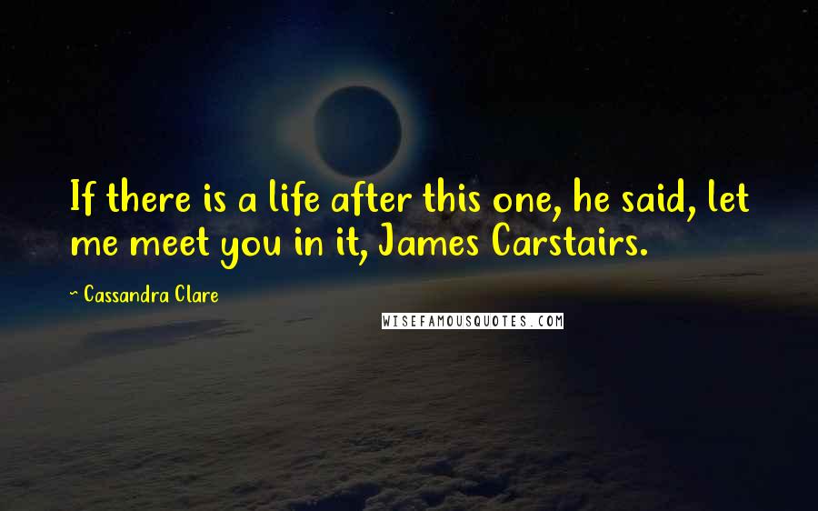 Cassandra Clare Quotes: If there is a life after this one, he said, let me meet you in it, James Carstairs.