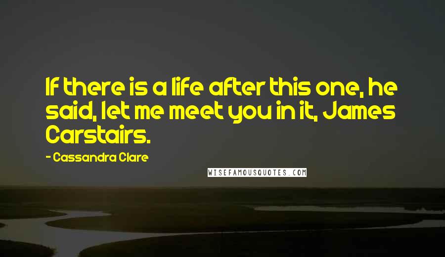 Cassandra Clare Quotes: If there is a life after this one, he said, let me meet you in it, James Carstairs.