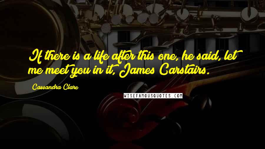 Cassandra Clare Quotes: If there is a life after this one, he said, let me meet you in it, James Carstairs.