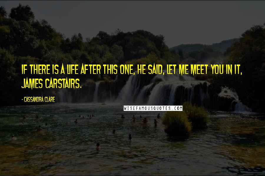 Cassandra Clare Quotes: If there is a life after this one, he said, let me meet you in it, James Carstairs.