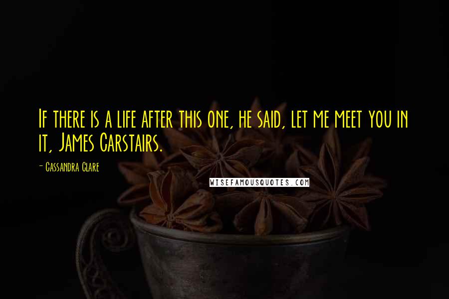 Cassandra Clare Quotes: If there is a life after this one, he said, let me meet you in it, James Carstairs.