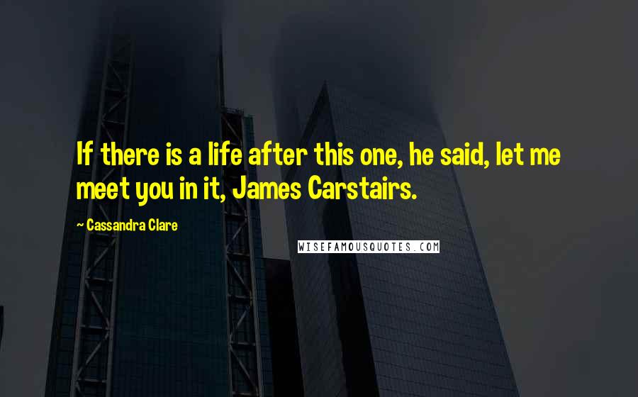 Cassandra Clare Quotes: If there is a life after this one, he said, let me meet you in it, James Carstairs.