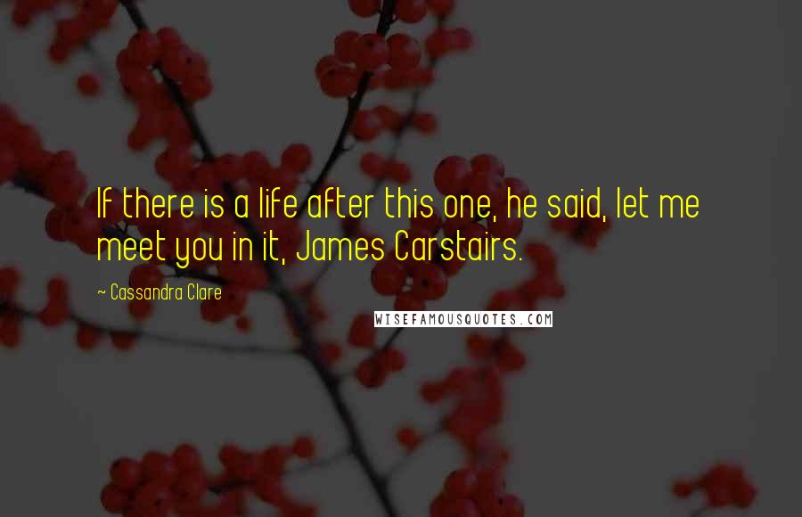 Cassandra Clare Quotes: If there is a life after this one, he said, let me meet you in it, James Carstairs.