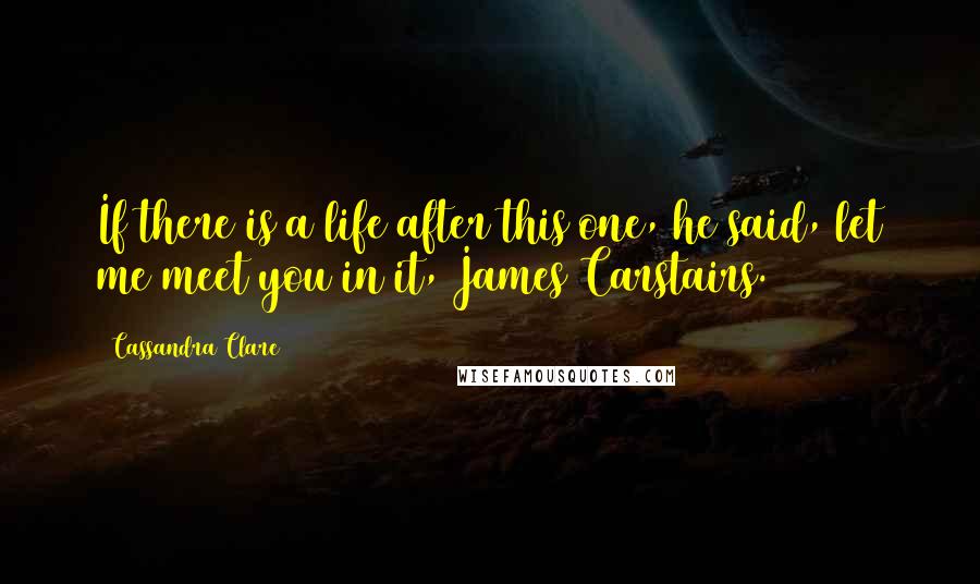 Cassandra Clare Quotes: If there is a life after this one, he said, let me meet you in it, James Carstairs.