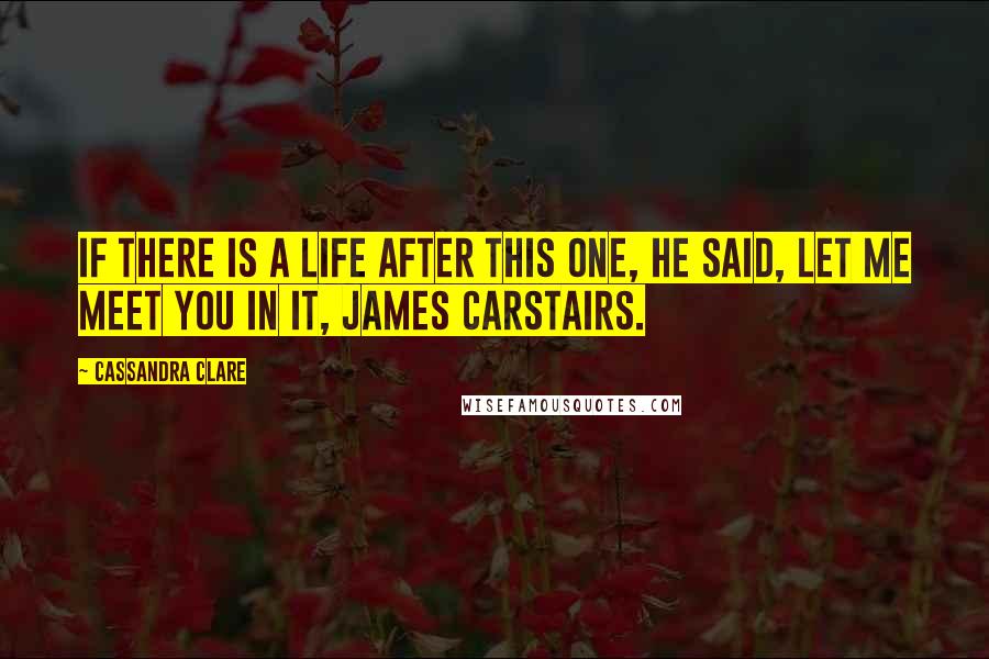 Cassandra Clare Quotes: If there is a life after this one, he said, let me meet you in it, James Carstairs.