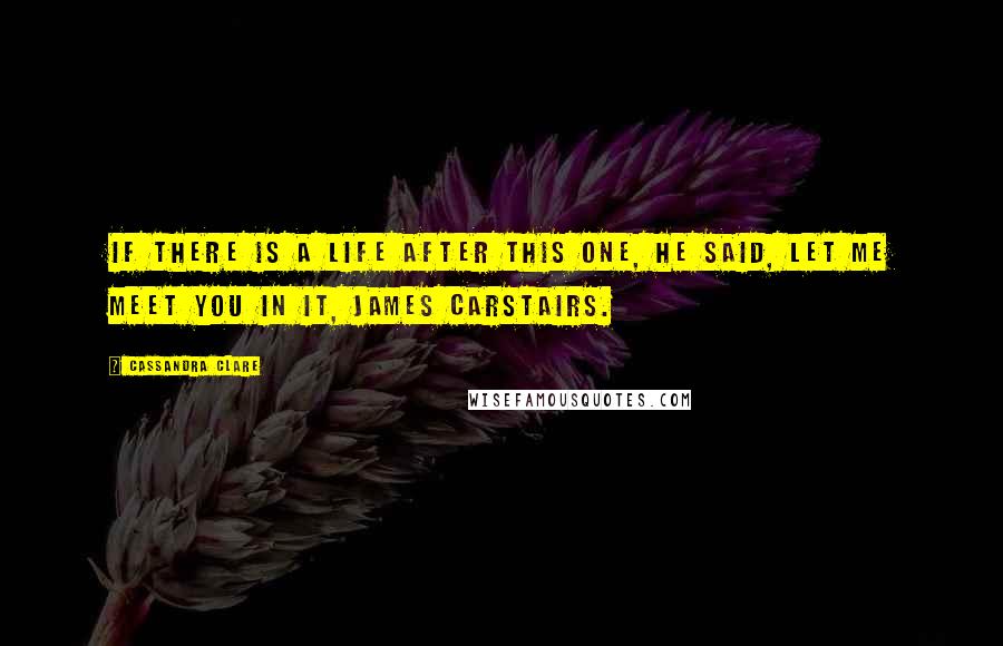 Cassandra Clare Quotes: If there is a life after this one, he said, let me meet you in it, James Carstairs.