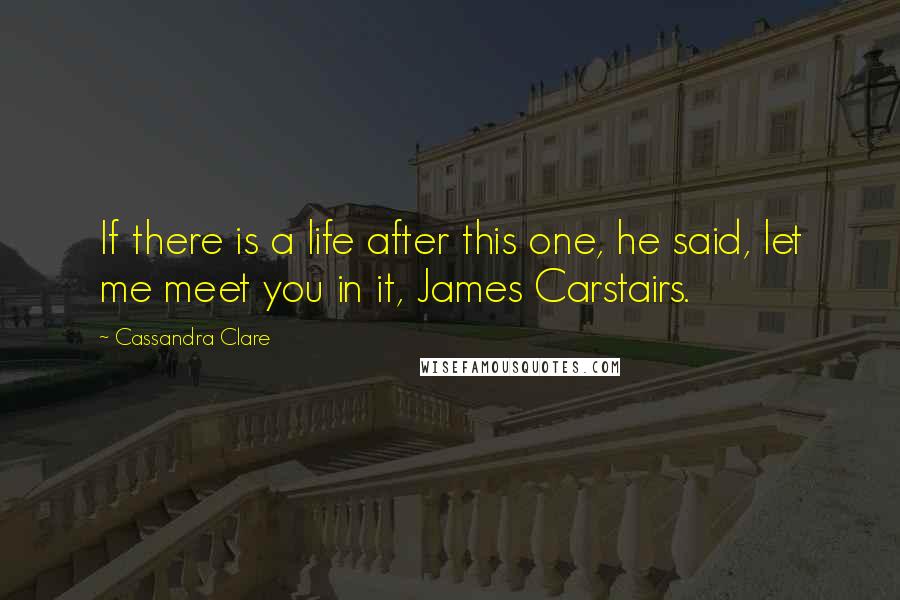 Cassandra Clare Quotes: If there is a life after this one, he said, let me meet you in it, James Carstairs.