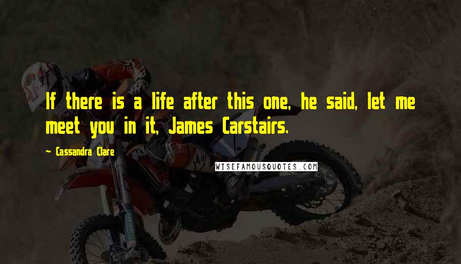 Cassandra Clare Quotes: If there is a life after this one, he said, let me meet you in it, James Carstairs.